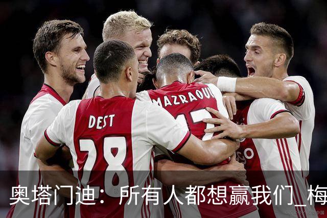 奥塔门迪：所有人都想赢我们 梅西是一个竞争野兽 让你不能放松