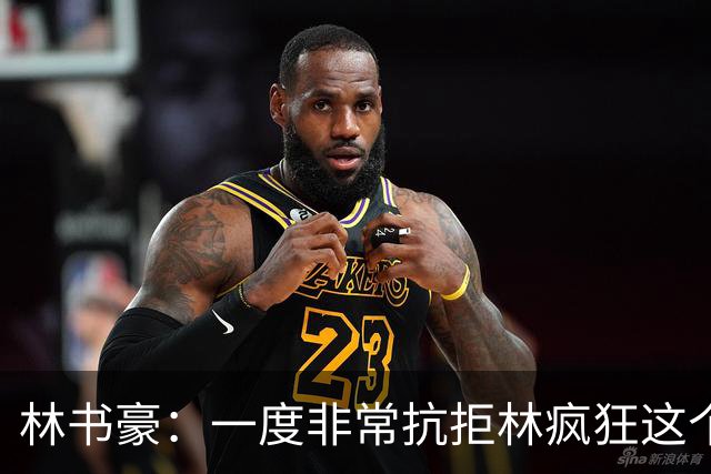 林书豪：一度非常抗拒林疯狂这个词 因为我发现再也无法超越自己
