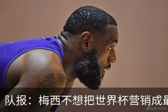 队报：梅西不想把世界杯营销成最后一舞，他一切如常并渴望卫冕